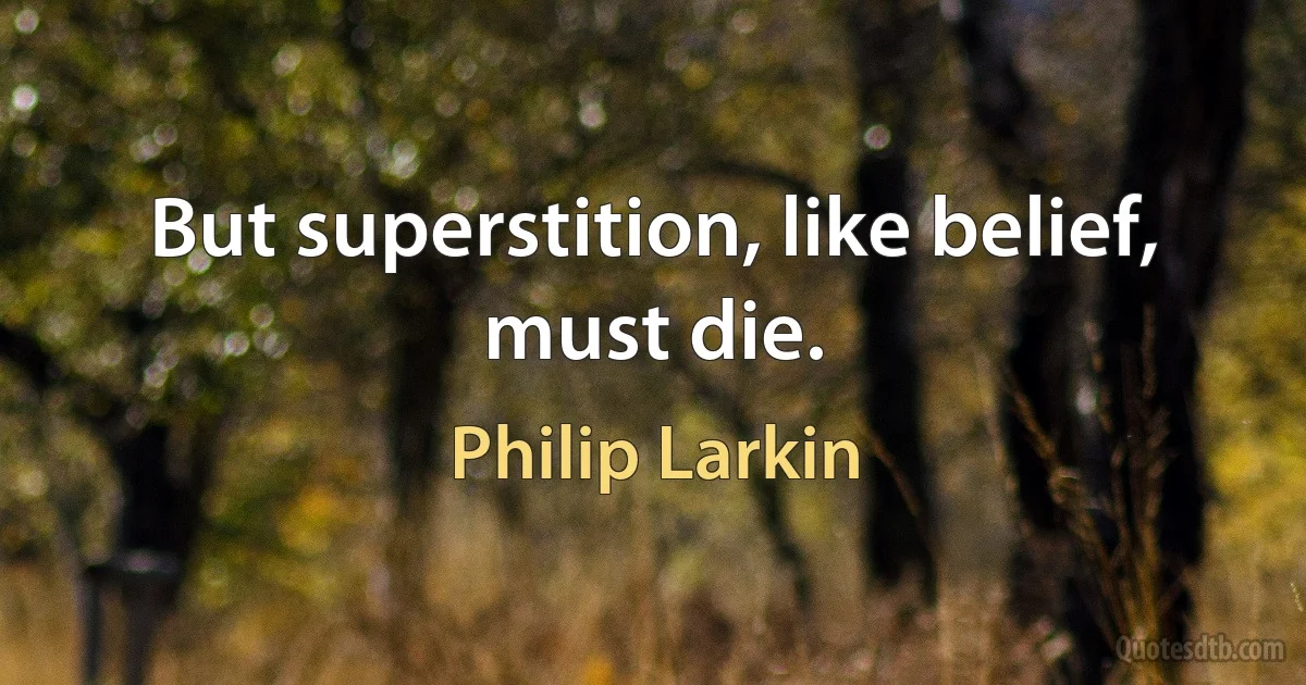 But superstition, like belief, must die. (Philip Larkin)