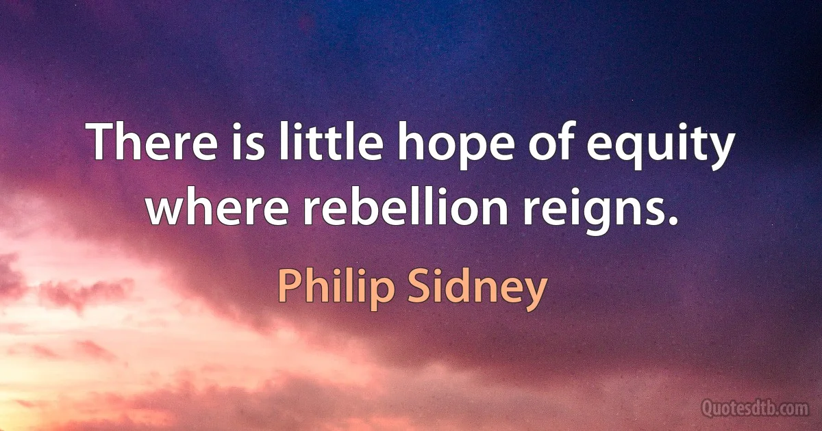 There is little hope of equity where rebellion reigns. (Philip Sidney)