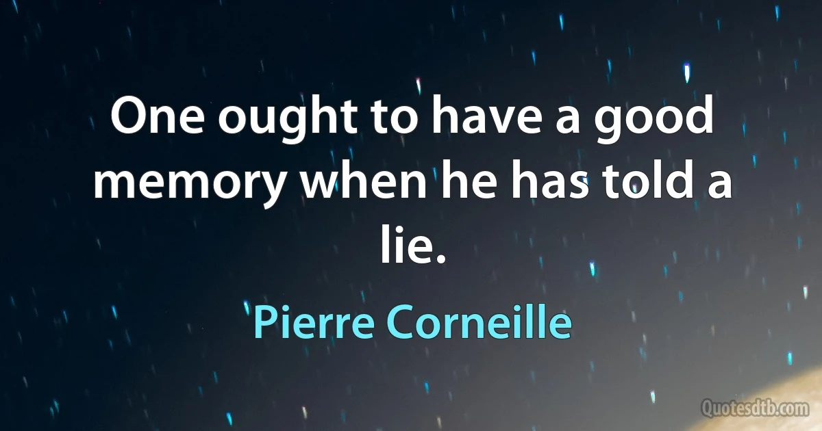 One ought to have a good memory when he has told a lie. (Pierre Corneille)