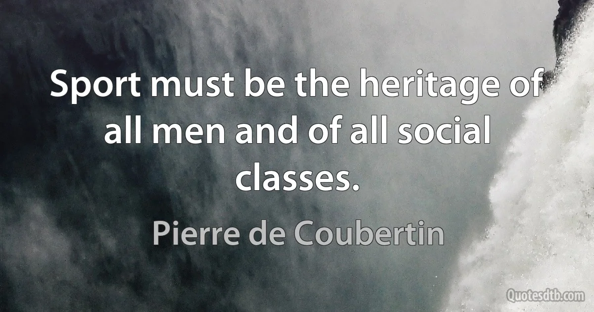 Sport must be the heritage of all men and of all social classes. (Pierre de Coubertin)