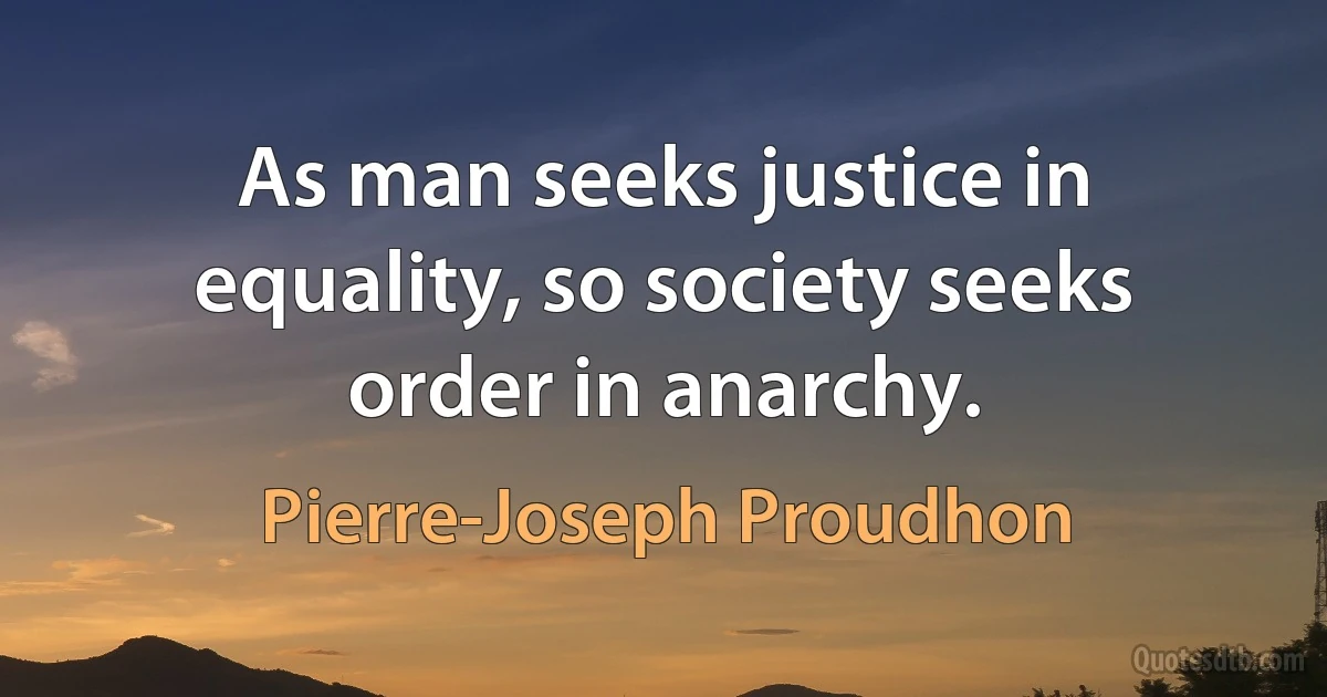 As man seeks justice in equality, so society seeks order in anarchy. (Pierre-Joseph Proudhon)