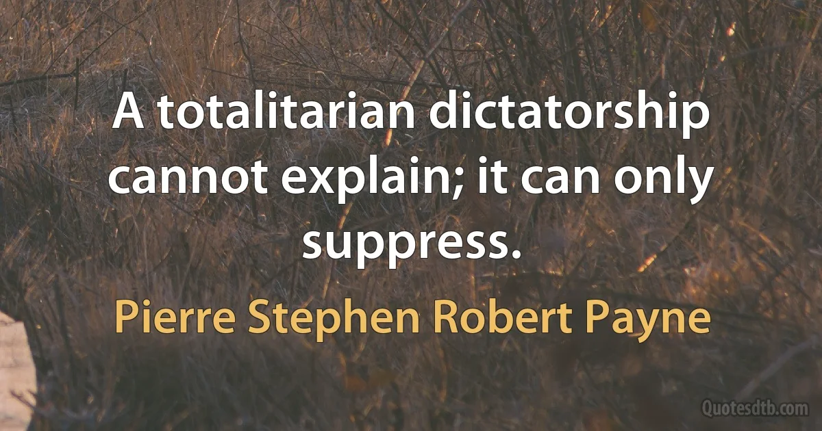 A totalitarian dictatorship cannot explain; it can only suppress. (Pierre Stephen Robert Payne)