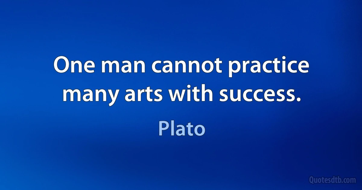 One man cannot practice many arts with success. (Plato)