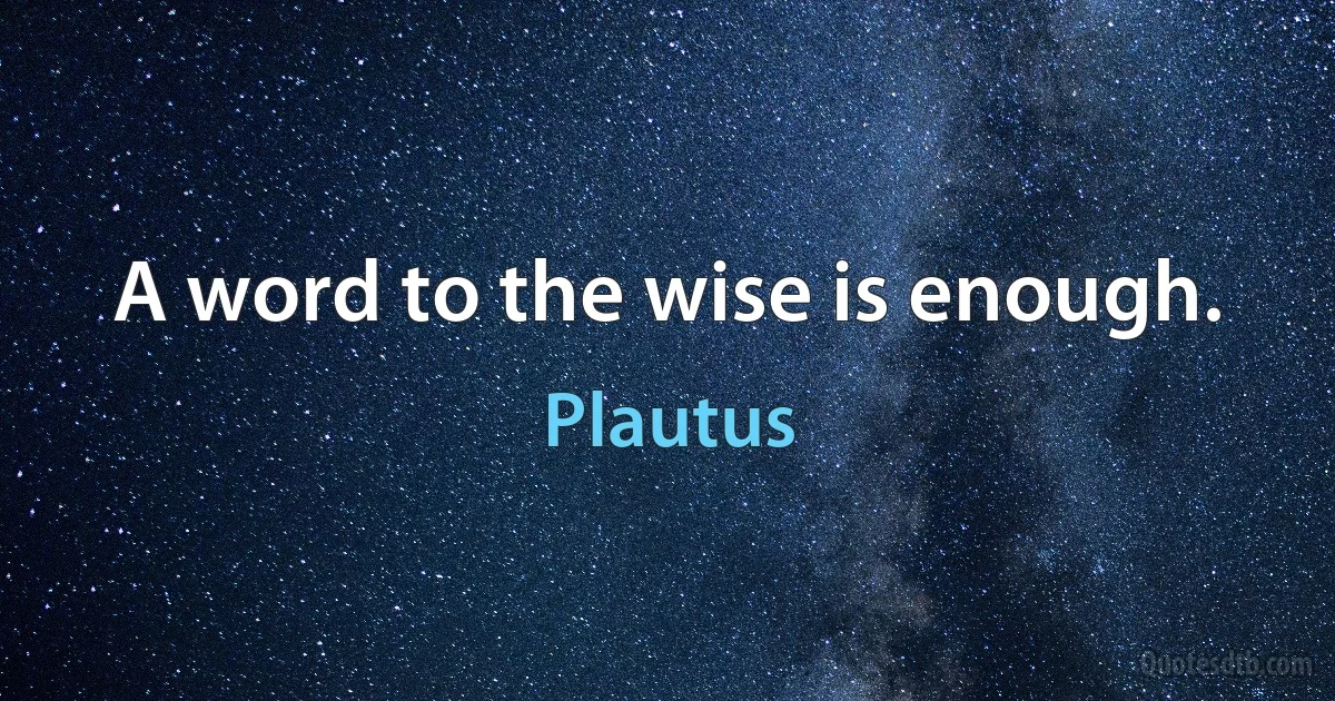 A word to the wise is enough. (Plautus)