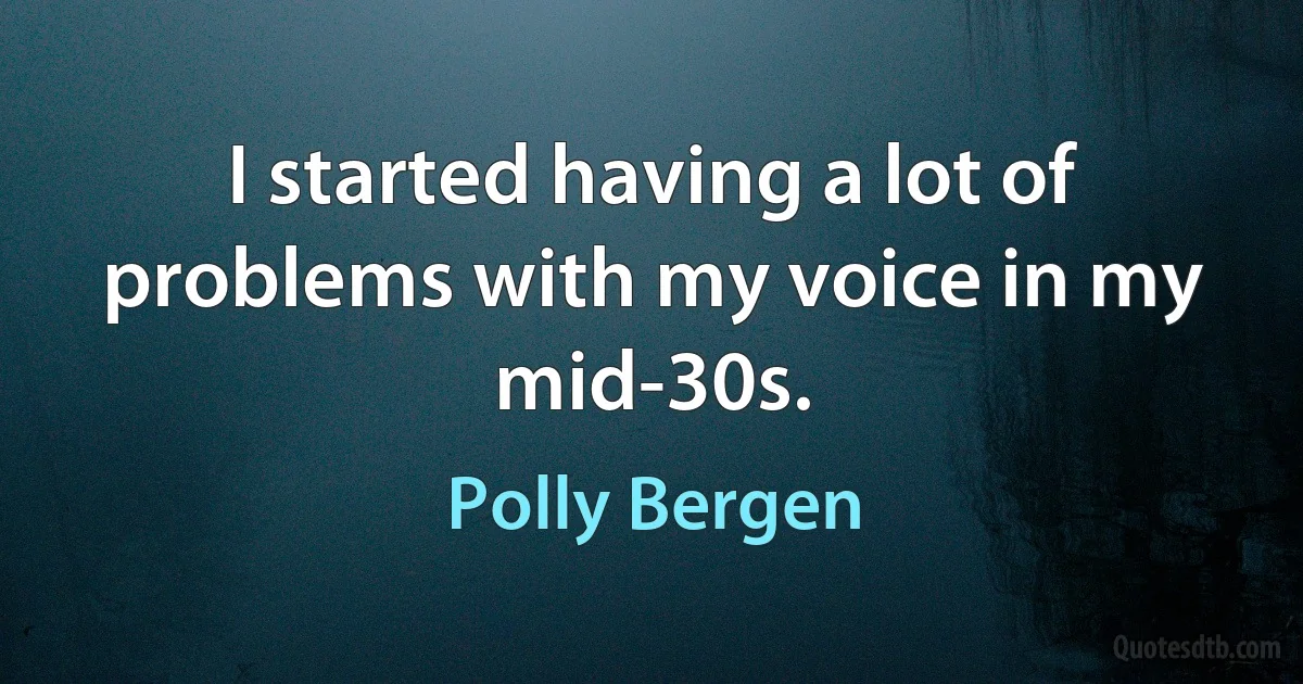 I started having a lot of problems with my voice in my mid-30s. (Polly Bergen)