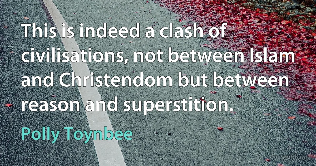 This is indeed a clash of civilisations, not between Islam and Christendom but between reason and superstition. (Polly Toynbee)