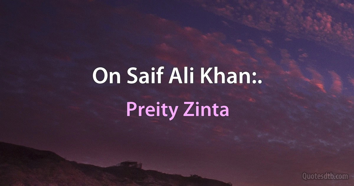 On Saif Ali Khan:. (Preity Zinta)