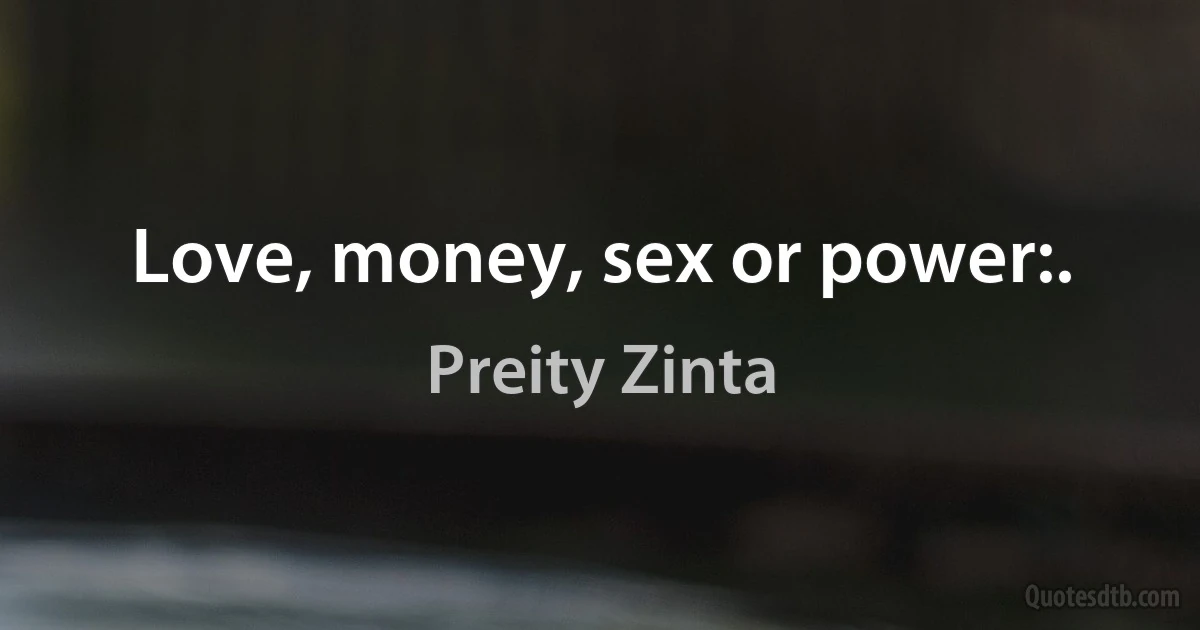 Love, money, sex or power:. (Preity Zinta)