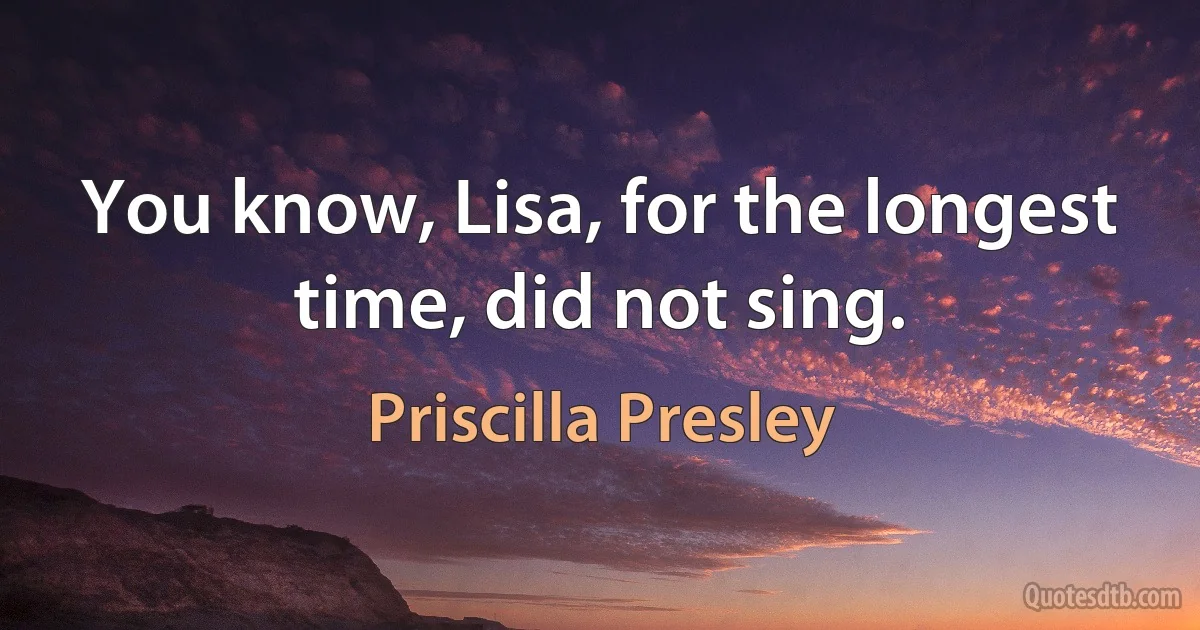 You know, Lisa, for the longest time, did not sing. (Priscilla Presley)