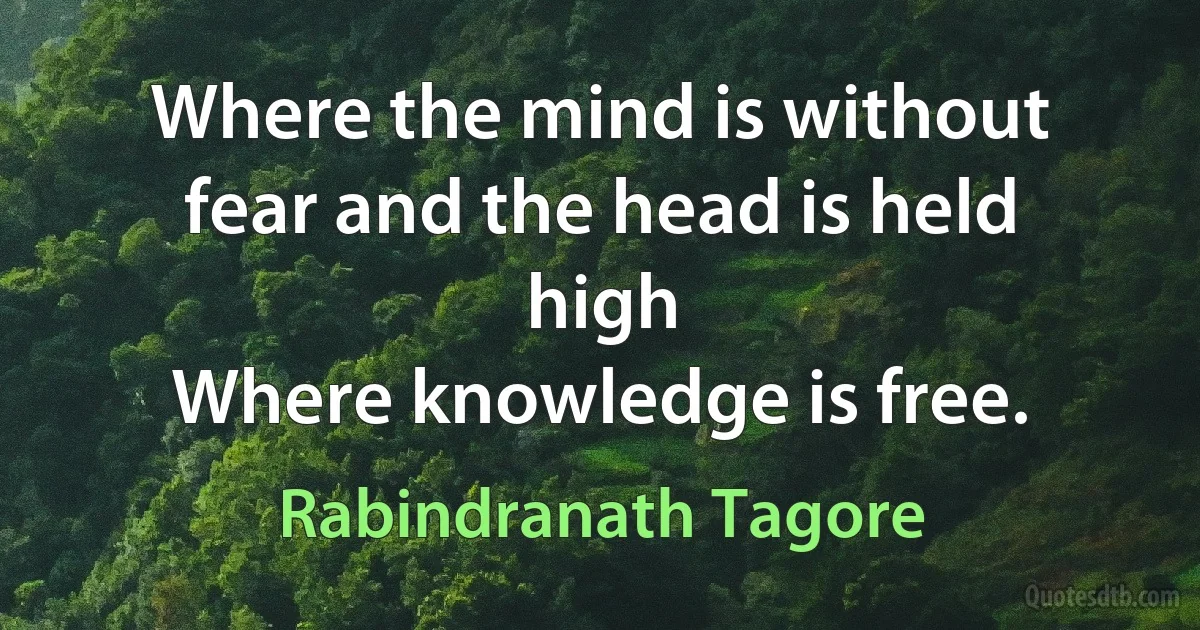 Where the mind is without fear and the head is held high
Where knowledge is free. (Rabindranath Tagore)