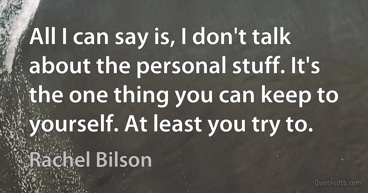 All I can say is, I don't talk about the personal stuff. It's the one thing you can keep to yourself. At least you try to. (Rachel Bilson)