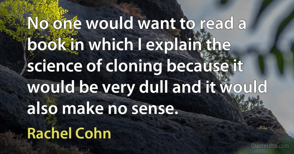 No one would want to read a book in which I explain the science of cloning because it would be very dull and it would also make no sense. (Rachel Cohn)