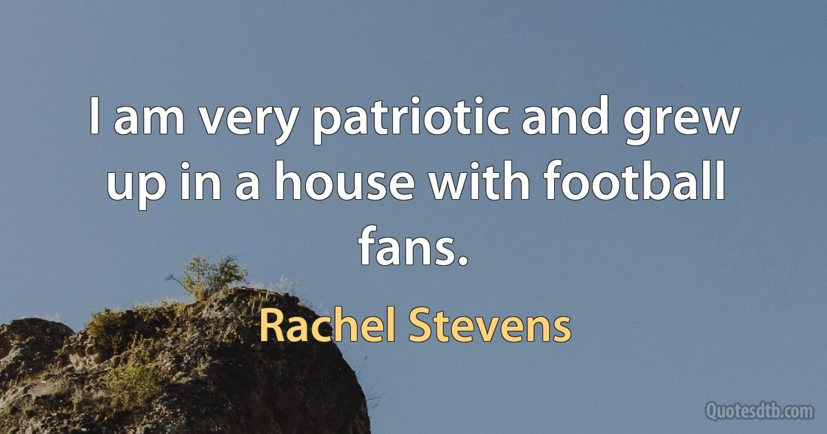 I am very patriotic and grew up in a house with football fans. (Rachel Stevens)