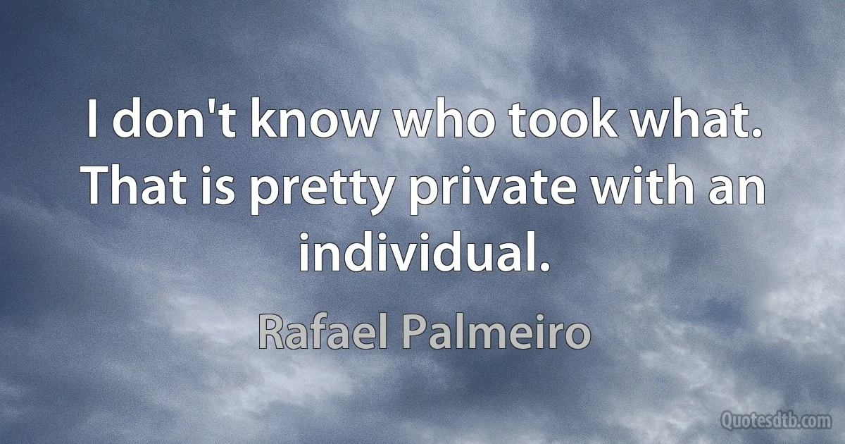 I don't know who took what. That is pretty private with an individual. (Rafael Palmeiro)