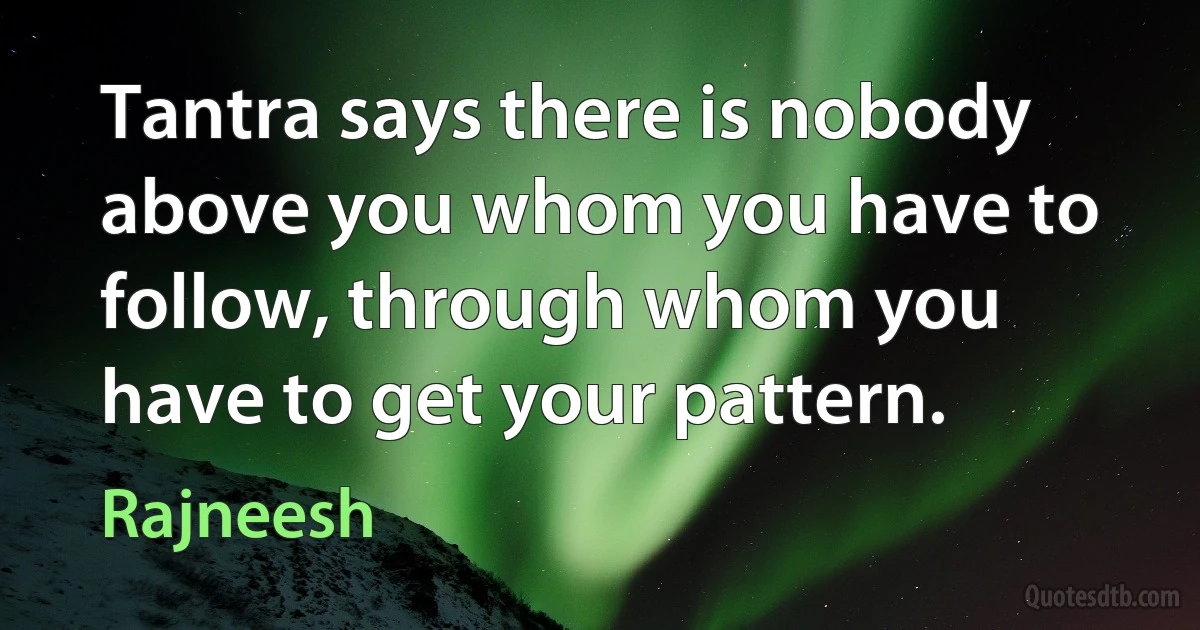 Tantra says there is nobody above you whom you have to follow, through whom you have to get your pattern. (Rajneesh)