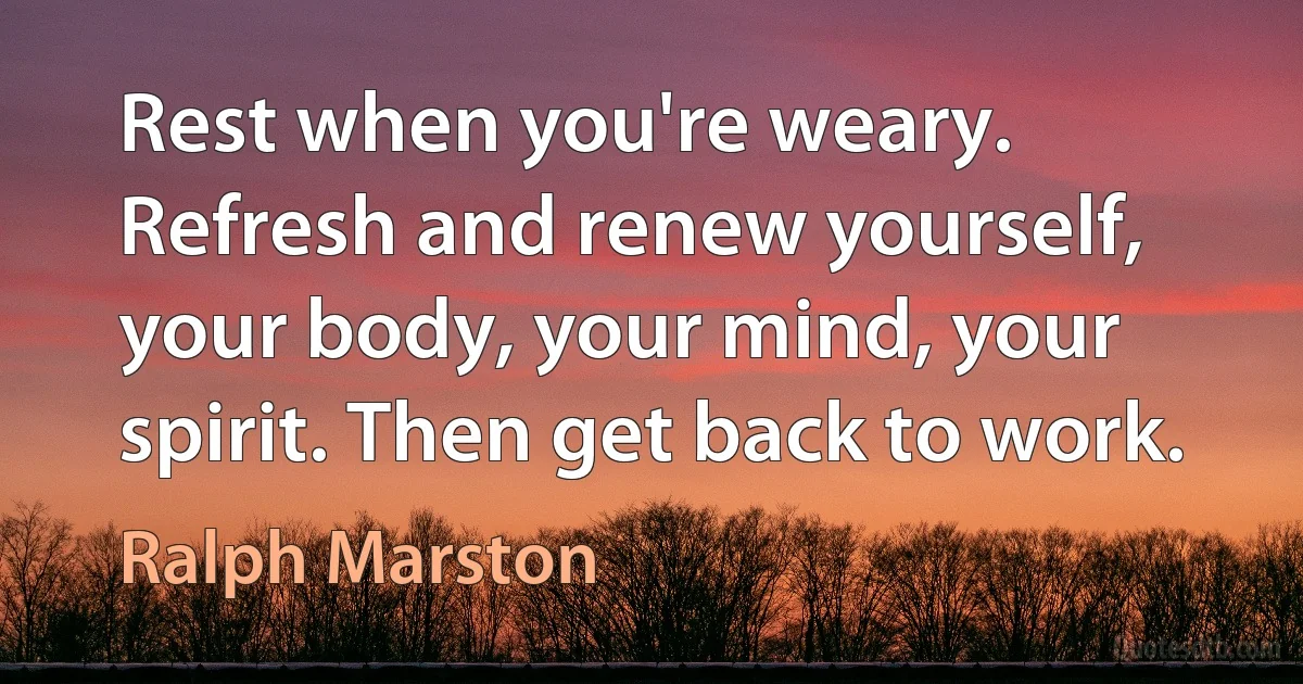 Rest when you're weary. Refresh and renew yourself, your body, your mind, your spirit. Then get back to work. (Ralph Marston)