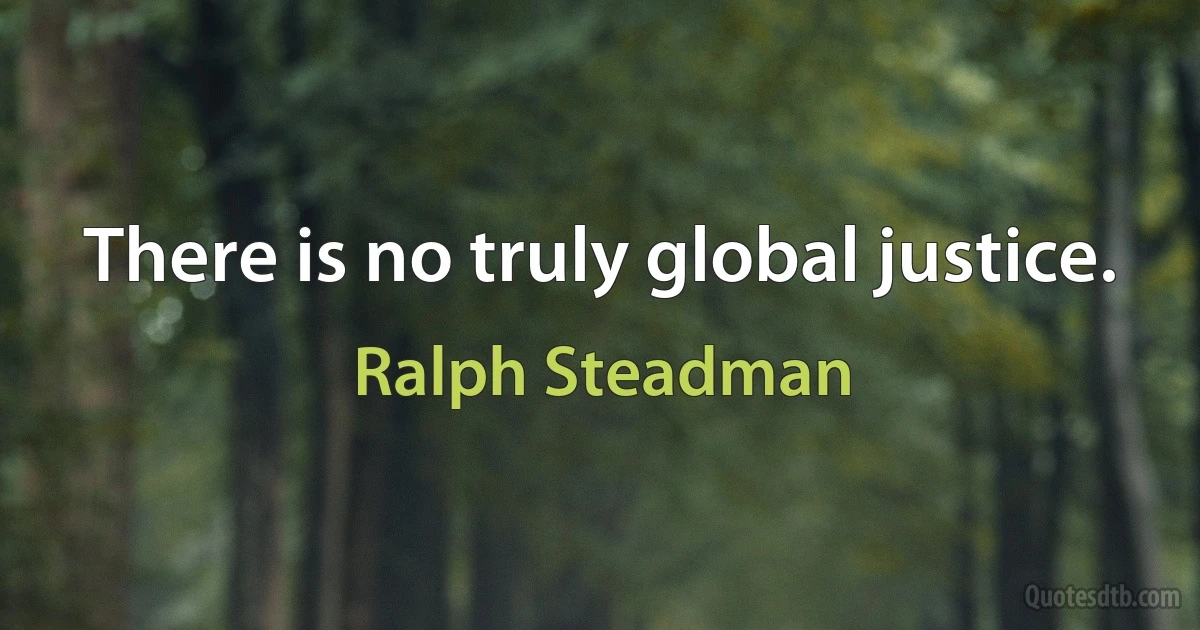 There is no truly global justice. (Ralph Steadman)