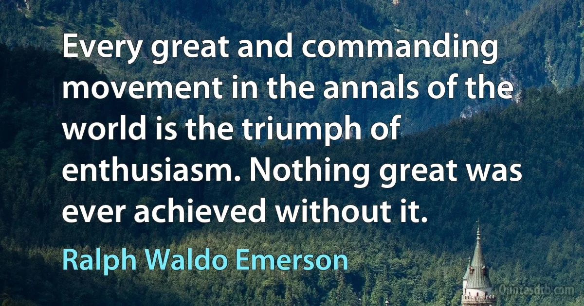 Every great and commanding movement in the annals of the world is the triumph of enthusiasm. Nothing great was ever achieved without it. (Ralph Waldo Emerson)