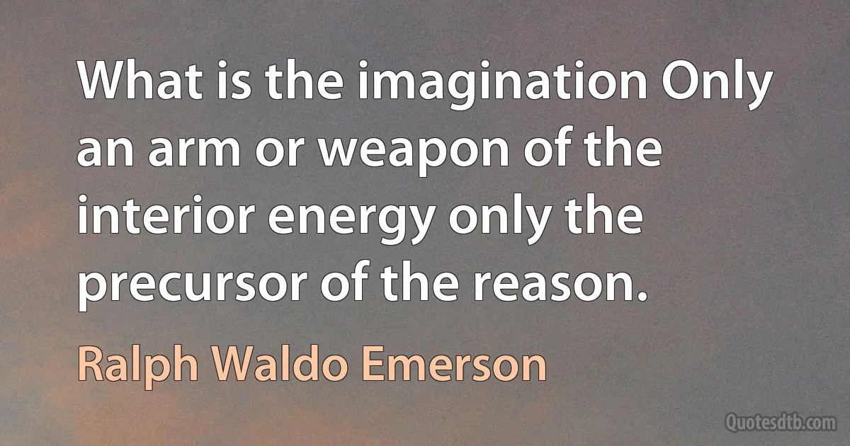 What is the imagination Only an arm or weapon of the interior energy only the precursor of the reason. (Ralph Waldo Emerson)