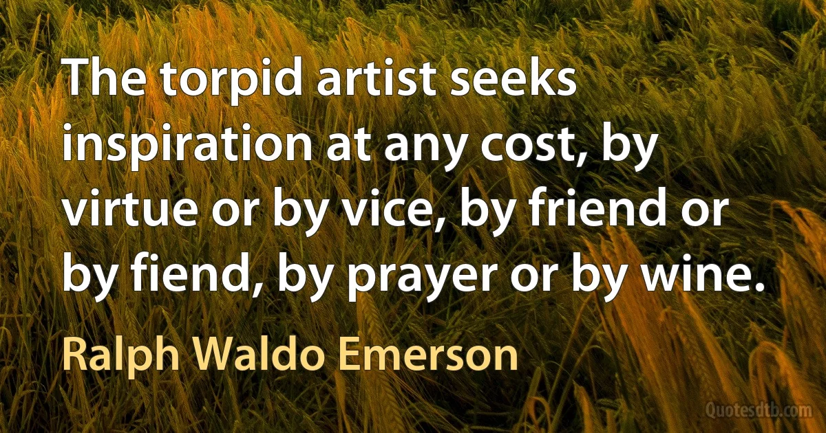 The torpid artist seeks inspiration at any cost, by virtue or by vice, by friend or by fiend, by prayer or by wine. (Ralph Waldo Emerson)