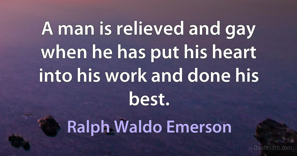 A man is relieved and gay when he has put his heart into his work and done his best. (Ralph Waldo Emerson)