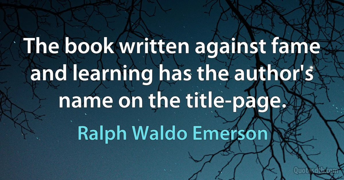 The book written against fame and learning has the author's name on the title-page. (Ralph Waldo Emerson)