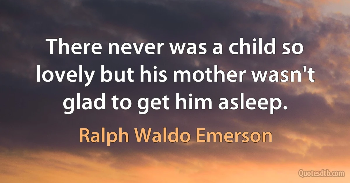 There never was a child so lovely but his mother wasn't glad to get him asleep. (Ralph Waldo Emerson)