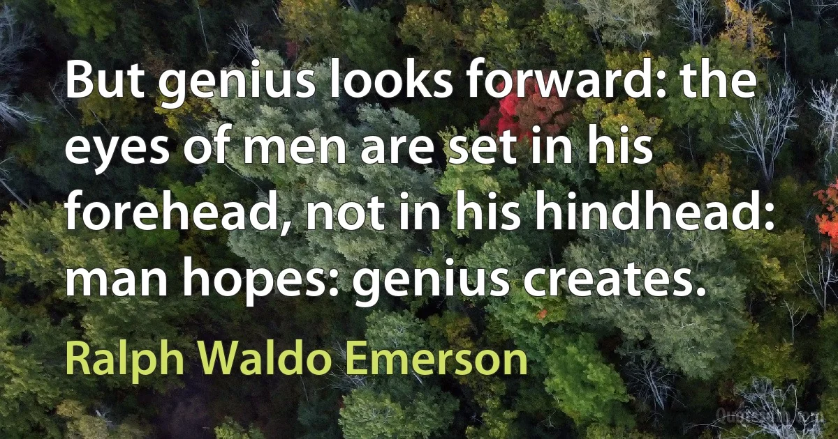 But genius looks forward: the eyes of men are set in his forehead, not in his hindhead: man hopes: genius creates. (Ralph Waldo Emerson)