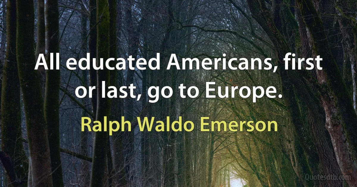 All educated Americans, first or last, go to Europe. (Ralph Waldo Emerson)