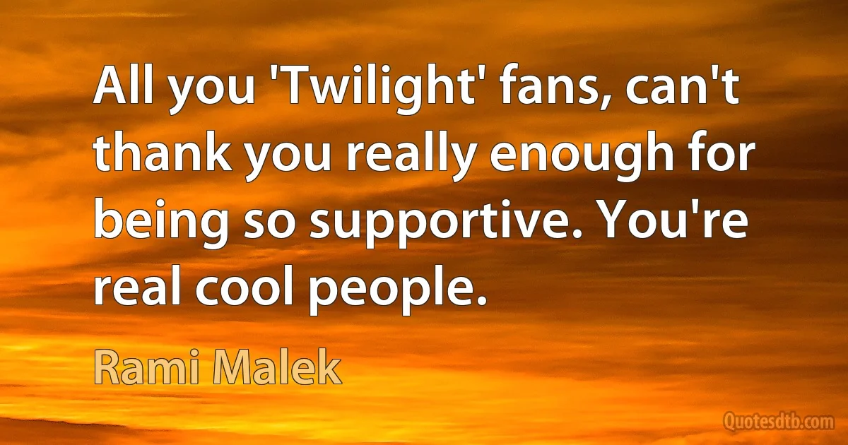 All you 'Twilight' fans, can't thank you really enough for being so supportive. You're real cool people. (Rami Malek)