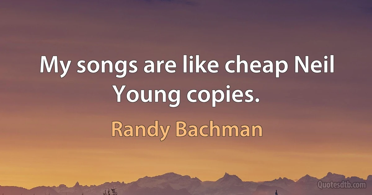 My songs are like cheap Neil Young copies. (Randy Bachman)