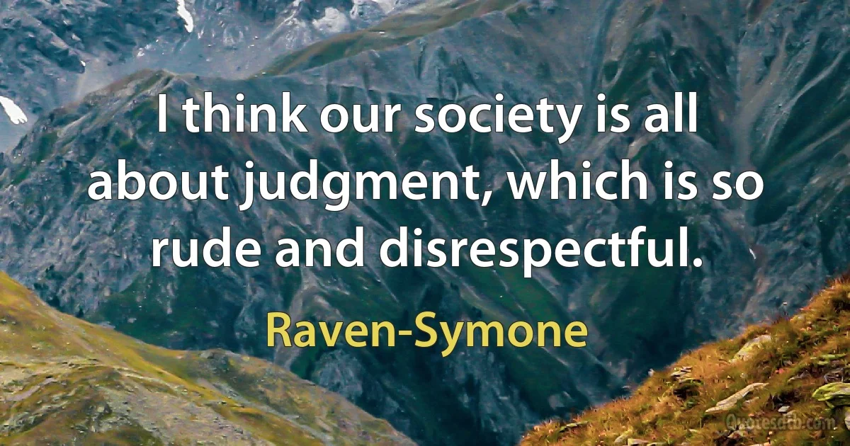 I think our society is all about judgment, which is so rude and disrespectful. (Raven-Symone)