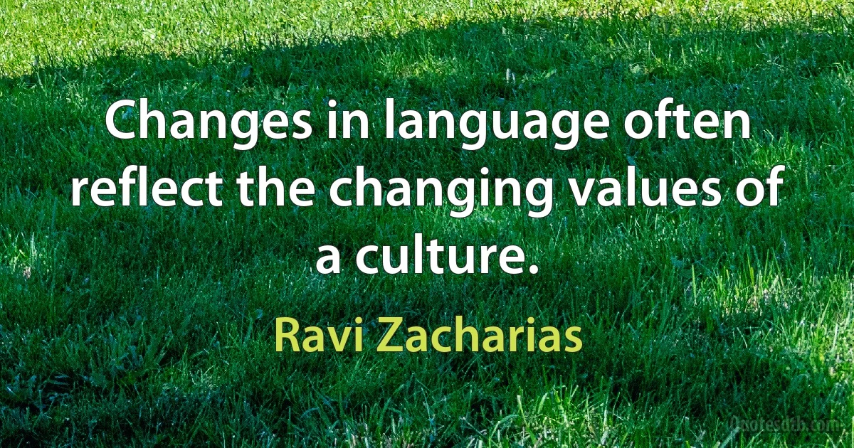 Changes in language often reflect the changing values of a culture. (Ravi Zacharias)