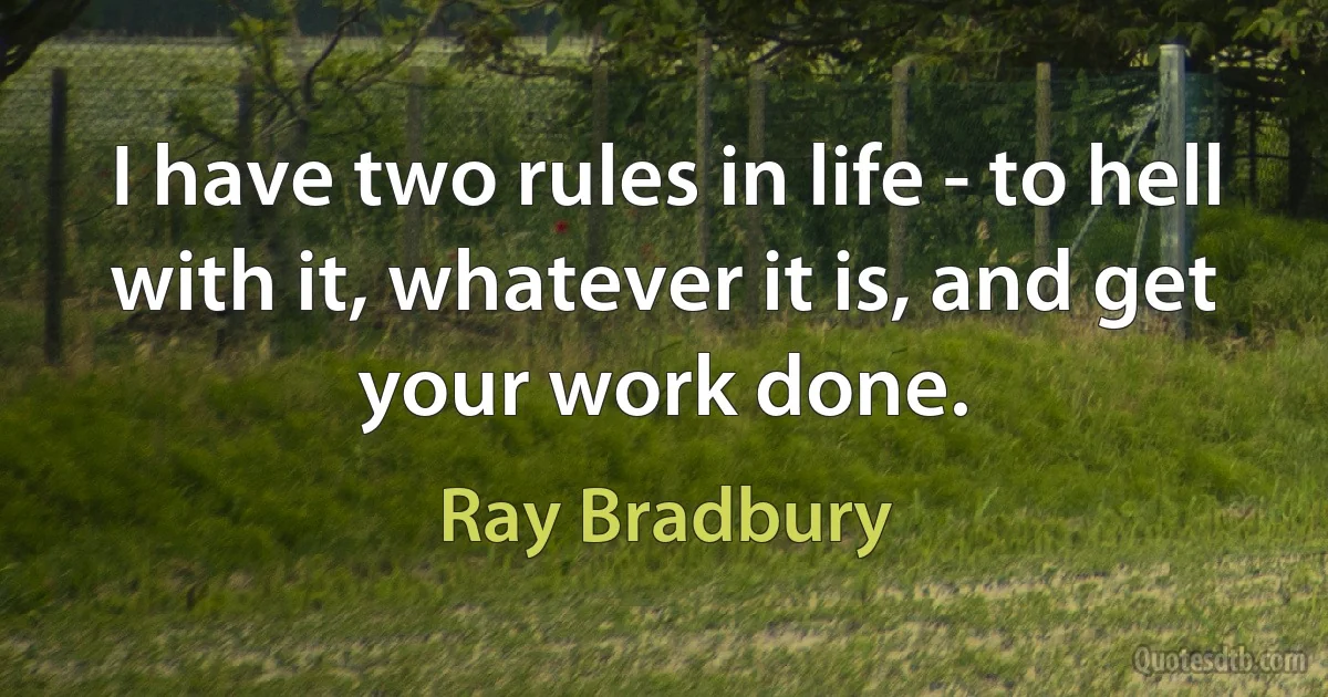 I have two rules in life - to hell with it, whatever it is, and get your work done. (Ray Bradbury)