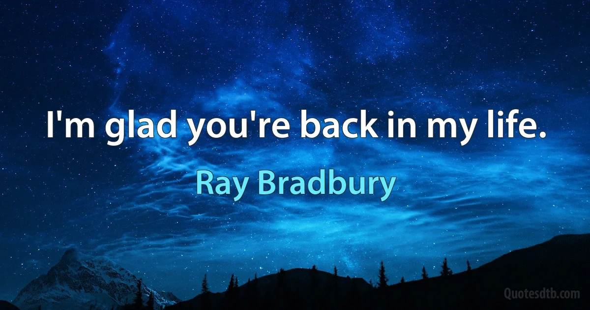 I'm glad you're back in my life. (Ray Bradbury)