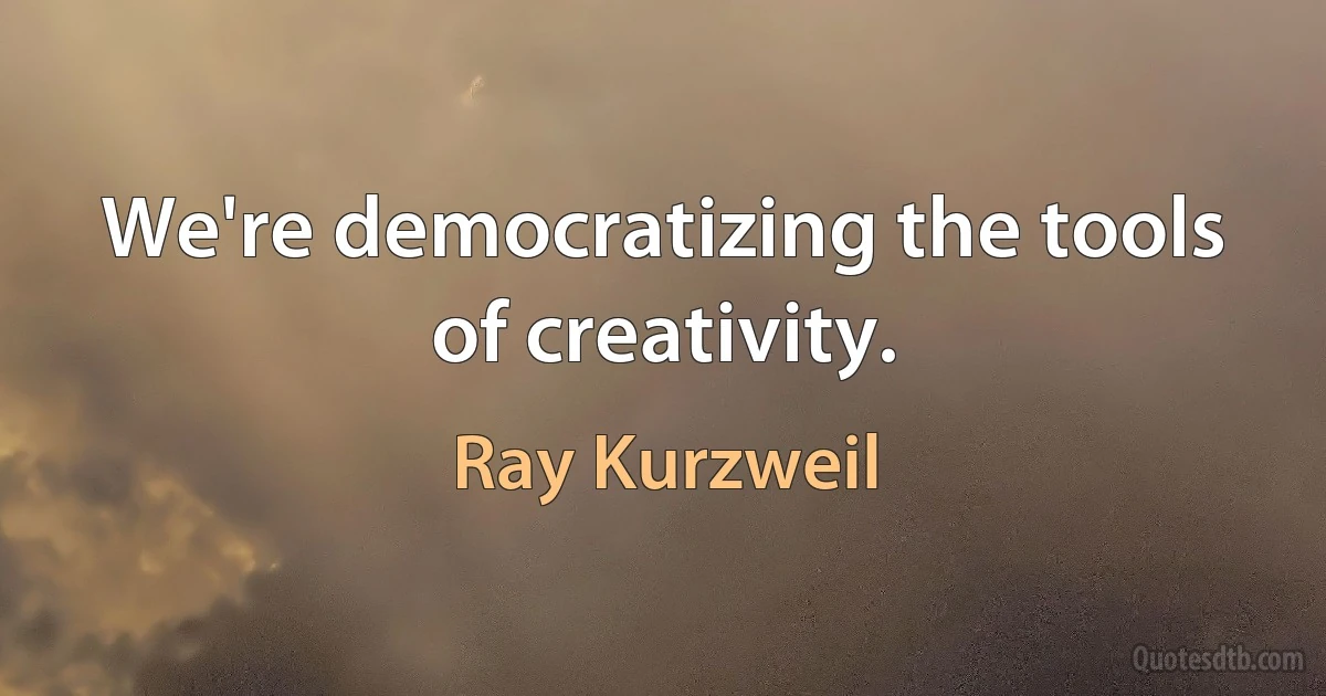 We're democratizing the tools of creativity. (Ray Kurzweil)