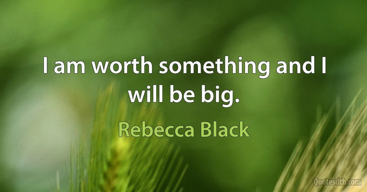 I am worth something and I will be big. (Rebecca Black)