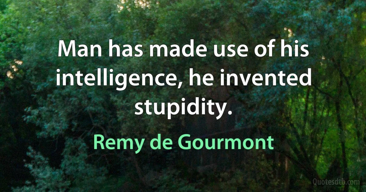 Man has made use of his intelligence, he invented stupidity. (Remy de Gourmont)