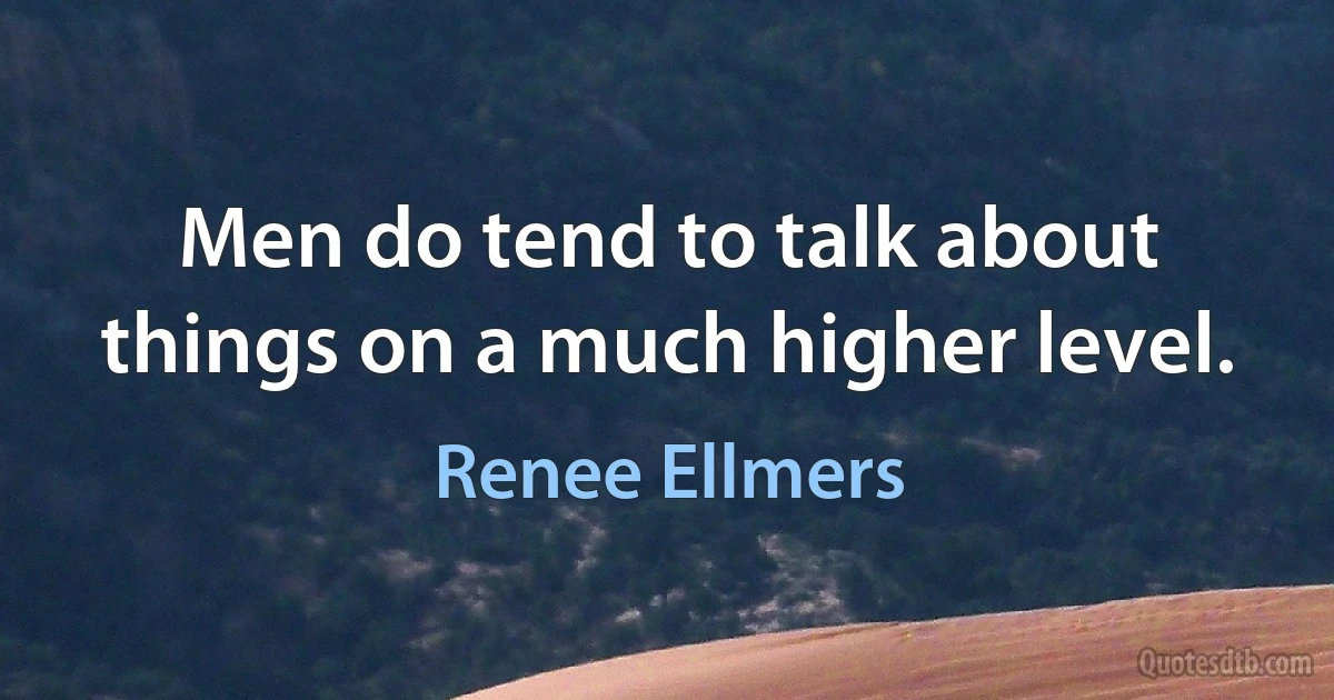 Men do tend to talk about things on a much higher level. (Renee Ellmers)