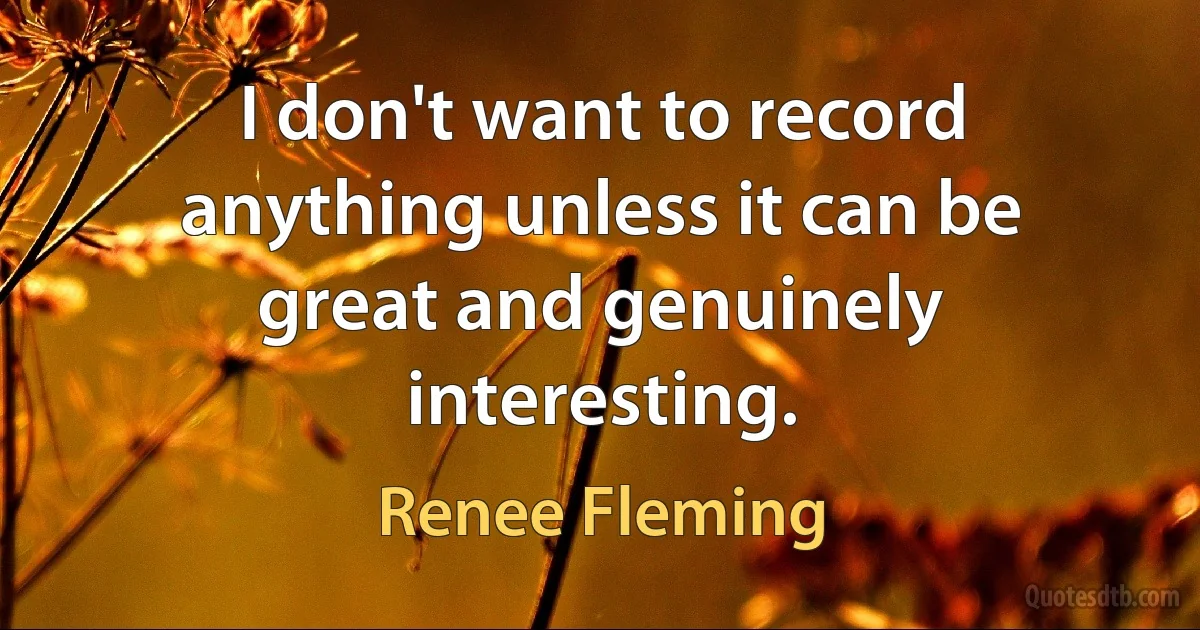 I don't want to record anything unless it can be great and genuinely interesting. (Renee Fleming)