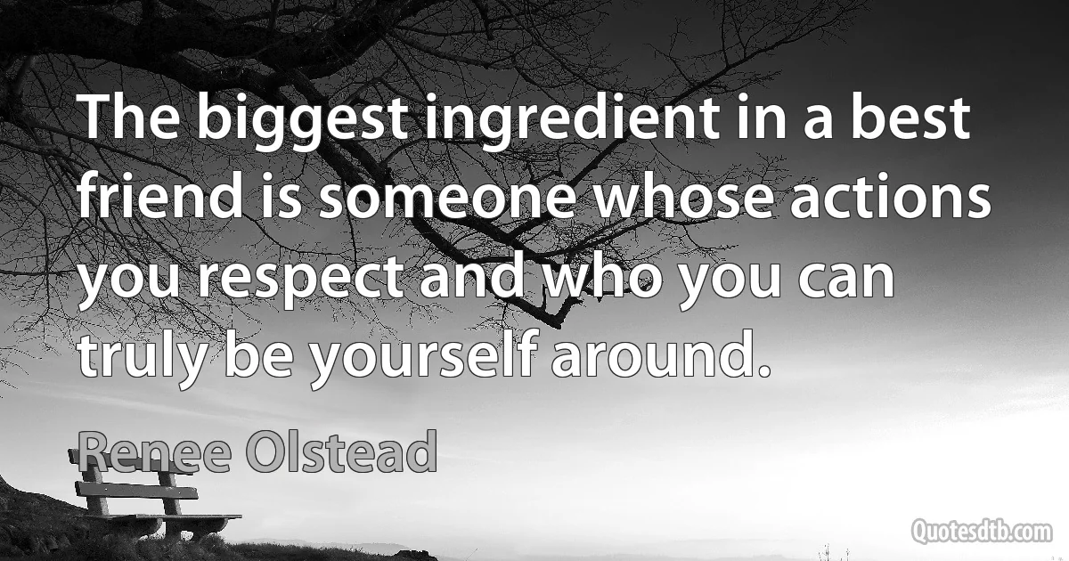 The biggest ingredient in a best friend is someone whose actions you respect and who you can truly be yourself around. (Renee Olstead)