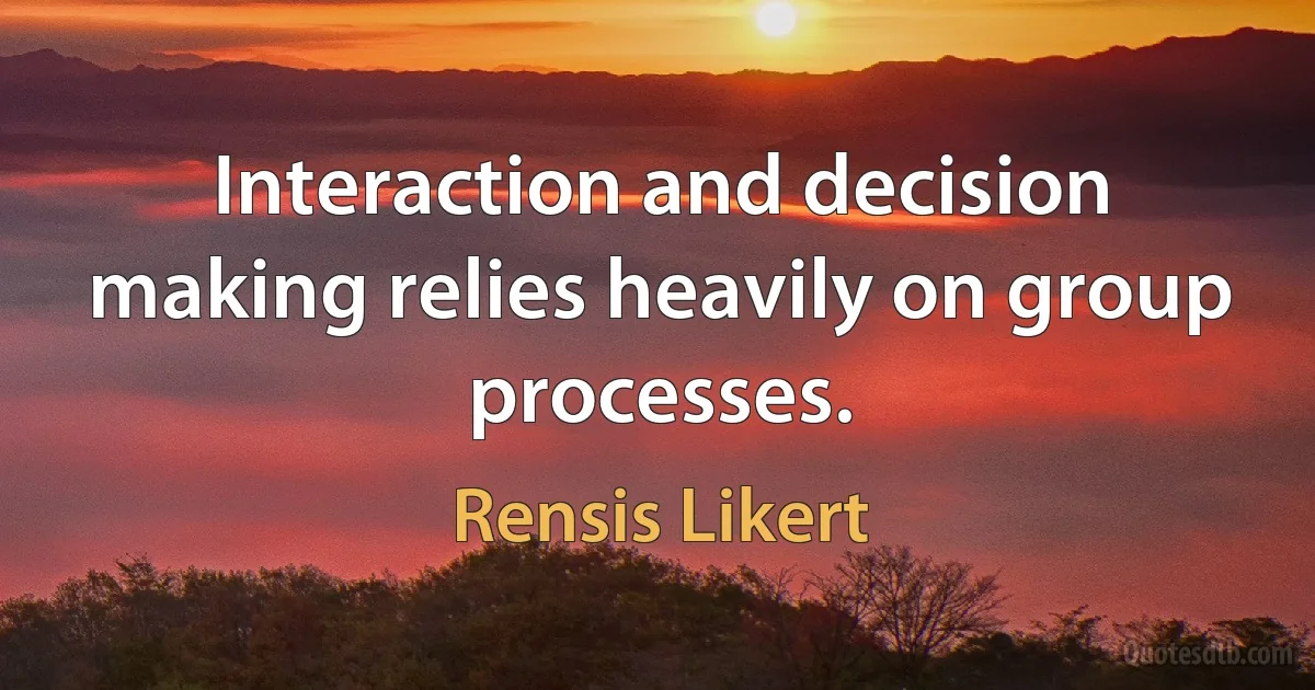 Interaction and decision making relies heavily on group processes. (Rensis Likert)