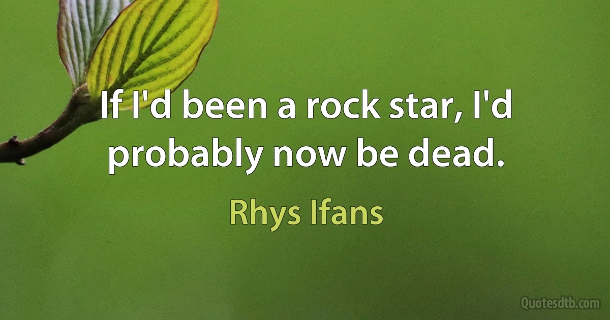 If I'd been a rock star, I'd probably now be dead. (Rhys Ifans)