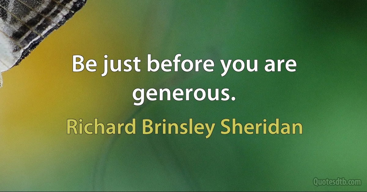 Be just before you are generous. (Richard Brinsley Sheridan)