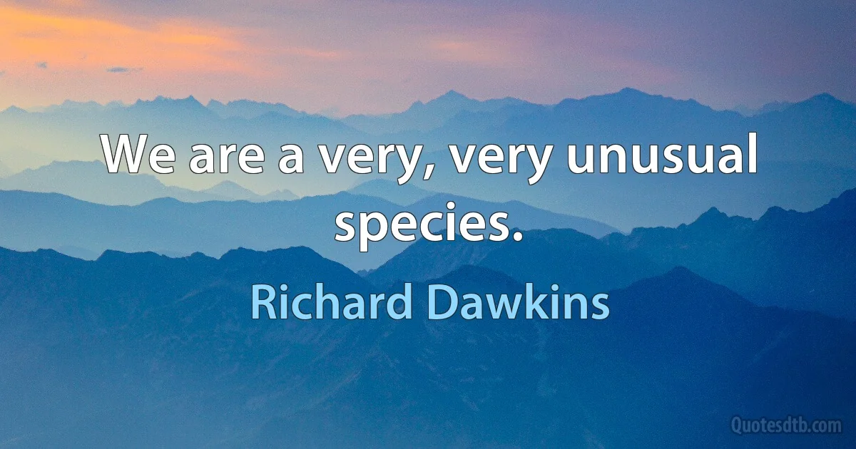 We are a very, very unusual species. (Richard Dawkins)