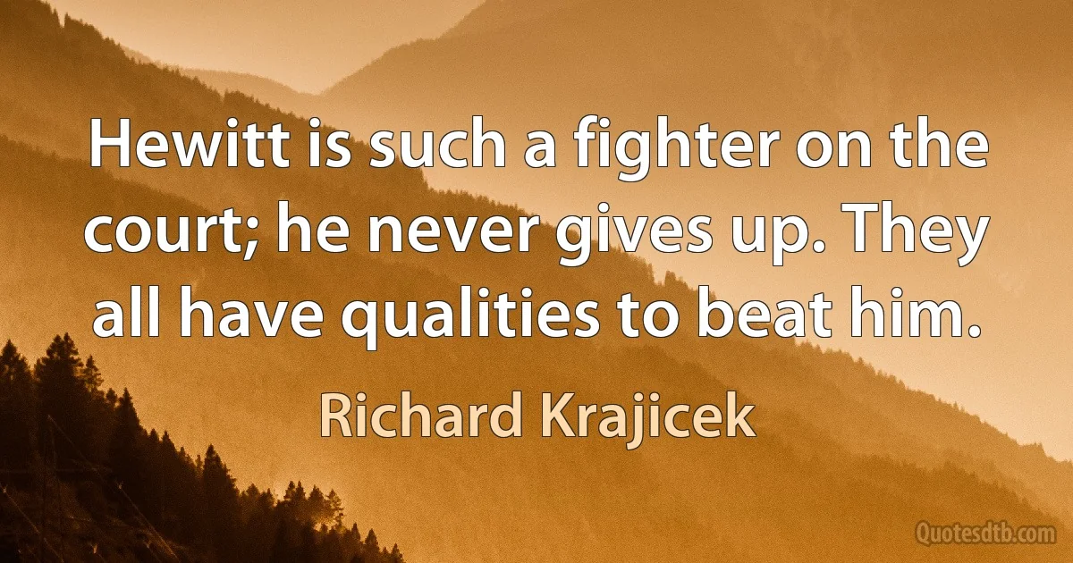 Hewitt is such a fighter on the court; he never gives up. They all have qualities to beat him. (Richard Krajicek)