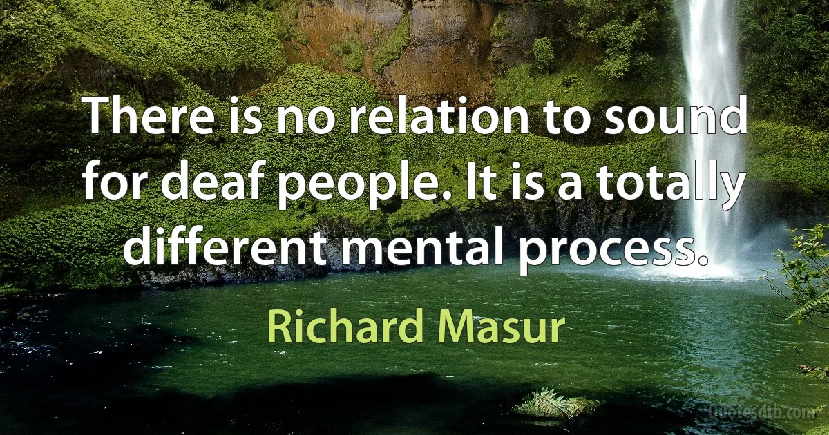 There is no relation to sound for deaf people. It is a totally different mental process. (Richard Masur)