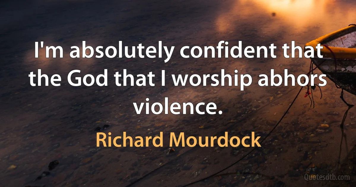 I'm absolutely confident that the God that I worship abhors violence. (Richard Mourdock)