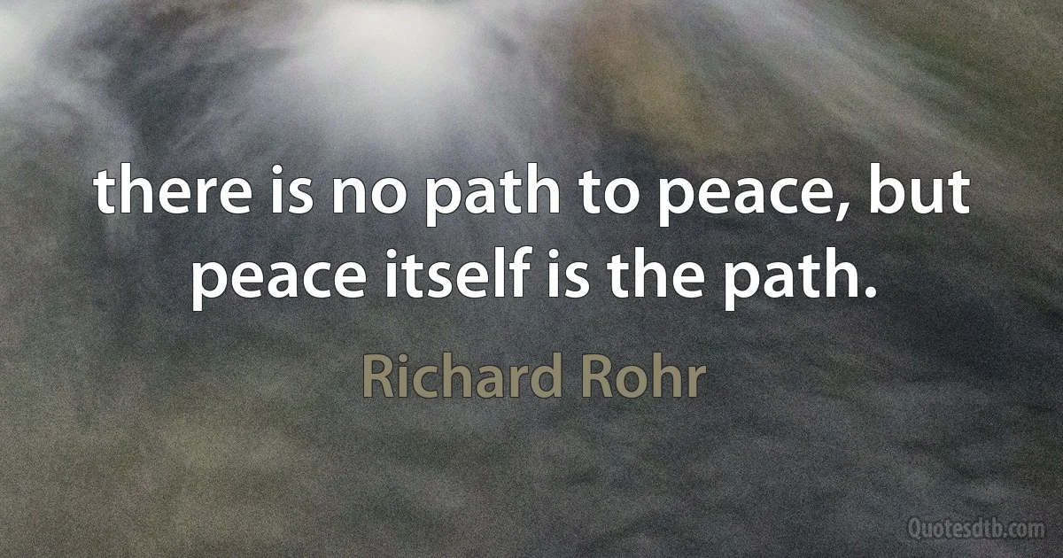 there is no path to peace, but peace itself is the path. (Richard Rohr)