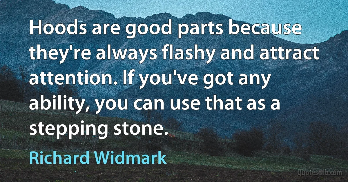 Hoods are good parts because they're always flashy and attract attention. If you've got any ability, you can use that as a stepping stone. (Richard Widmark)